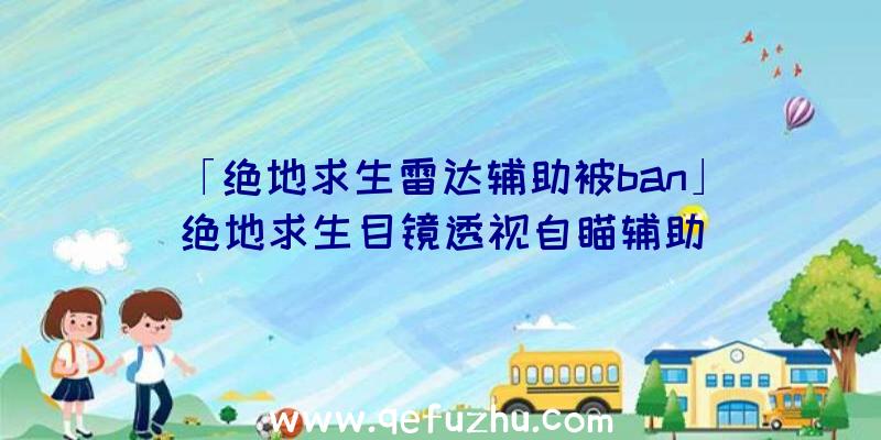 「绝地求生雷达辅助被ban」|绝地求生目镜透视自瞄辅助